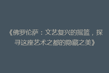 《佛罗伦萨:文艺复兴的摇篮,探寻这座艺术之都的隐藏之美》