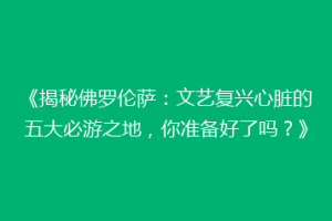 《揭秘佛罗伦萨：文艺复兴心脏的五大必游之地，你准备好了吗？》