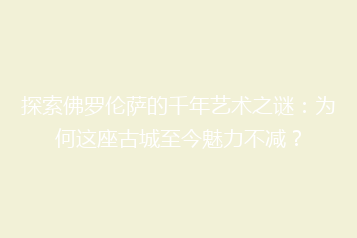 探索佛罗伦萨的千年艺术之谜:为何这座古城至今魅力不减?