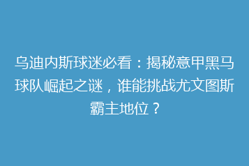 乌迪内斯球迷必看:揭秘意甲黑马球队崛起之谜,谁能挑战尤文图斯霸主地位?
