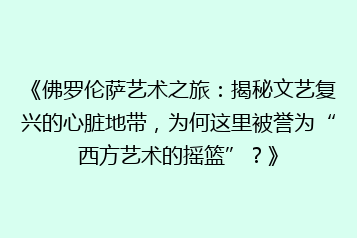 《佛罗伦萨艺术之旅:揭秘文艺复兴的心脏地带,为何这里被誉为“西方艺术的摇篮”?》