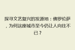 探寻文艺复兴的发源地：佛罗伦萨，为何这座城市至今仍让人向往不已？