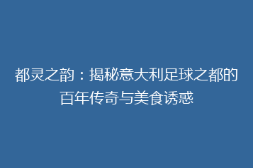 都灵之韵:揭秘意大利足球之都的百年传奇与美食诱惑