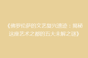 《佛罗伦萨的文艺复兴遗迹:揭秘这座艺术之都的五大未解之谜》