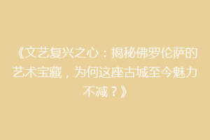 《文艺复兴之心：揭秘佛罗伦萨的艺术宝藏，为何这座古城至今魅力不减？》