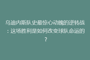 乌迪内斯队史最惊心动魄的逆转战：这场胜利是如何改变球队命运的？