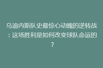 乌迪内斯队史最惊心动魄的逆转战:这场胜利是如何改变球队命运的?