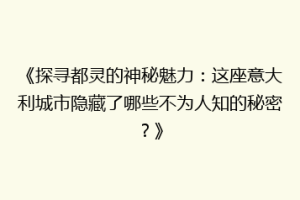 《探寻都灵的神秘魅力：这座意大利城市隐藏了哪些不为人知的秘密？》