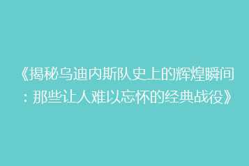 《揭秘乌迪内斯队史上的辉煌瞬间:那些让人难以忘怀的经典战役》
