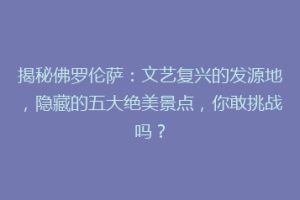 揭秘佛罗伦萨：文艺复兴的发源地，隐藏的五大绝美景点，你敢挑战吗？