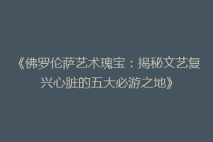《佛罗伦萨艺术瑰宝：揭秘文艺复兴心脏的五大必游之地》