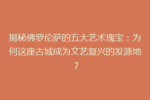 揭秘佛罗伦萨的五大艺术瑰宝：为何这座古城成为文艺复兴的发源地？