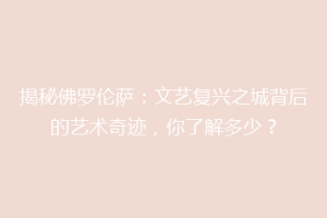 揭秘佛罗伦萨：文艺复兴之城背后的艺术奇迹，你了解多少？