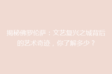 揭秘佛罗伦萨:文艺复兴之城背后的艺术奇迹,你了解多少?