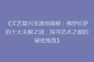 《文艺复兴发源地揭秘：佛罗伦萨的十大未解之谜，探寻艺术之都的秘密角落》