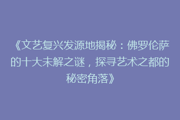 《文艺复兴发源地揭秘:佛罗伦萨的十大未解之谜,探寻艺术之都的秘密角落》
