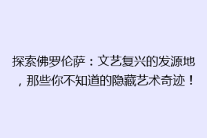 探索佛罗伦萨：文艺复兴的发源地，那些你不知道的隐藏艺术奇迹！