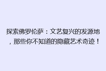 探索佛罗伦萨:文艺复兴的发源地,那些你不知道的隐藏艺术奇迹!
