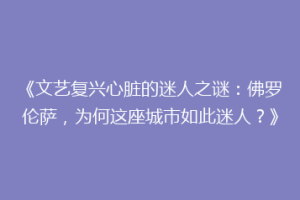 《文艺复兴心脏的迷人之谜：佛罗伦萨，为何这座城市如此迷人？》