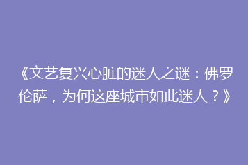 《文艺复兴心脏的迷人之谜:佛罗伦萨,为何这座城市如此迷人?》