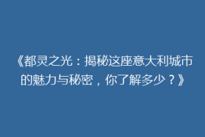 《都灵之光：揭秘这座意大利城市的魅力与秘密，你了解多少？》