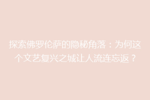 探索佛罗伦萨的隐秘角落：为何这个文艺复兴之城让人流连忘返？