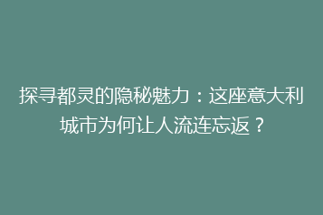 探寻都灵的隐秘魅力:这座意大利城市为何让人流连忘返?