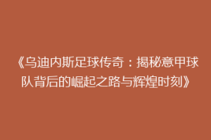 《乌迪内斯足球传奇：揭秘意甲球队背后的崛起之路与辉煌时刻》