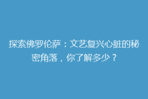 探索佛罗伦萨：文艺复兴心脏的秘密角落，你了解多少？