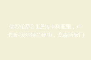 佛罗伦萨2-1逆转卡利亚里，卢卡斯-贝尔特兰建功，戈森斯破门