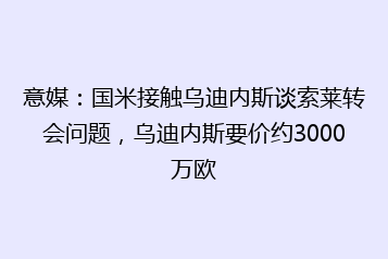意媒:国米接触乌迪内斯谈索莱转会问题,乌迪内斯要价约3000万欧