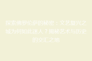 探索佛罗伦萨的秘密：文艺复兴之城为何如此迷人？揭秘艺术与历史的交汇之地