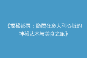 《揭秘都灵：隐藏在意大利心脏的神秘艺术与美食之旅》