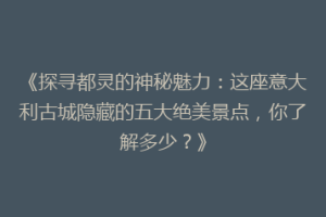 《探寻都灵的神秘魅力：这座意大利古城隐藏的五大绝美景点，你了解多少？》