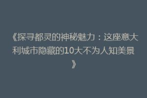 《探寻都灵的神秘魅力：这座意大利城市隐藏的10大不为人知美景》