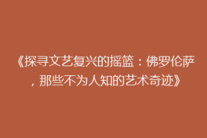 《探寻文艺复兴的摇篮：佛罗伦萨，那些不为人知的艺术奇迹》