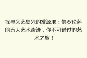 探寻文艺复兴的发源地：佛罗伦萨的五大艺术奇迹，你不可错过的艺术之旅！