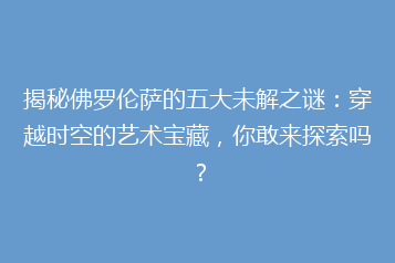 揭秘佛罗伦萨的五大未解之谜:穿越时空的艺术宝藏,你敢来探索吗?