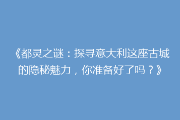 《都灵之谜:探寻意大利这座古城的隐秘魅力,你准备好了吗?》