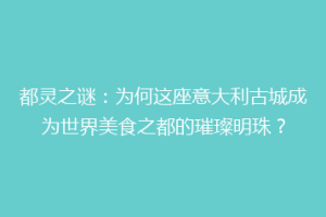 都灵之谜：为何这座意大利古城成为世界美食之都的璀璨明珠？