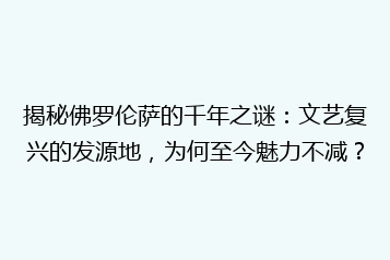 揭秘佛罗伦萨的千年之谜:文艺复兴的发源地,为何至今魅力不减?