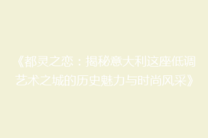 《都灵之恋：揭秘意大利这座低调艺术之城的历史魅力与时尚风采》