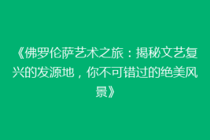 《佛罗伦萨艺术之旅：揭秘文艺复兴的发源地，你不可错过的绝美风景》