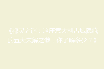 《都灵之谜:这座意大利古城隐藏的五大未解之谜,你了解多少?》