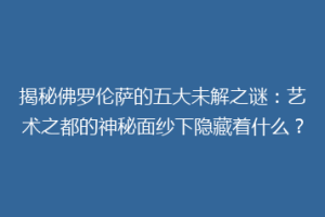 揭秘佛罗伦萨的五大未解之谜：艺术之都的神秘面纱下隐藏着什么？