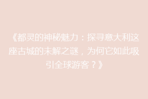 《都灵的神秘魅力：探寻意大利这座古城的未解之谜，为何它如此吸引全球游客？》