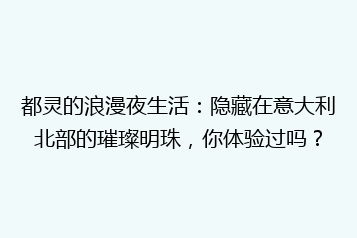 都灵的浪漫夜生活:隐藏在意大利北部的璀璨明珠,你体验过吗?