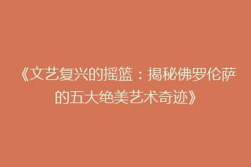 《文艺复兴的摇篮：揭秘佛罗伦萨的五大绝美艺术奇迹》
