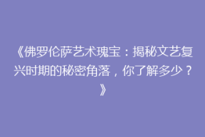《佛罗伦萨艺术瑰宝：揭秘文艺复兴时期的秘密角落，你了解多少？》
