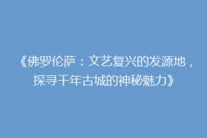 《佛罗伦萨：文艺复兴的发源地，探寻千年古城的神秘魅力》